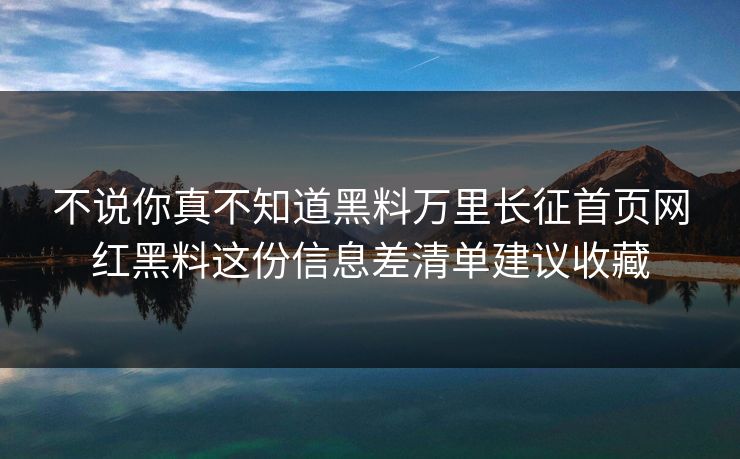 不说你真不知道黑料万里长征首页网红黑料这份信息差清单建议收藏