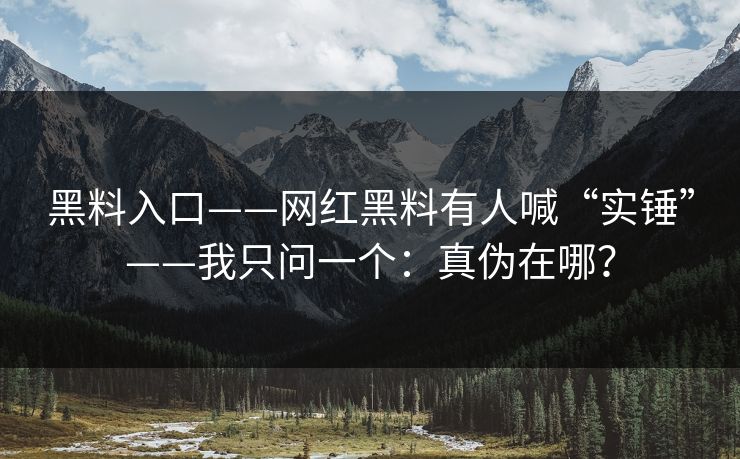 黑料入口——网红黑料有人喊“实锤”——我只问一个：真伪在哪？