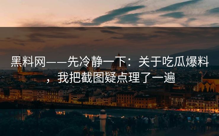 黑料网——先冷静一下：关于吃瓜爆料，我把截图疑点理了一遍